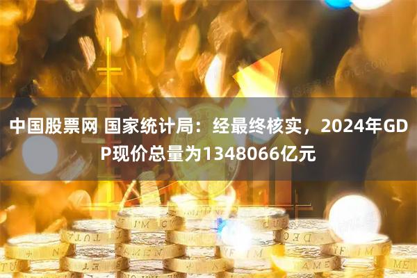 中国股票网 国家统计局：经最终核实，2024年GDP现价总量为1348066亿元