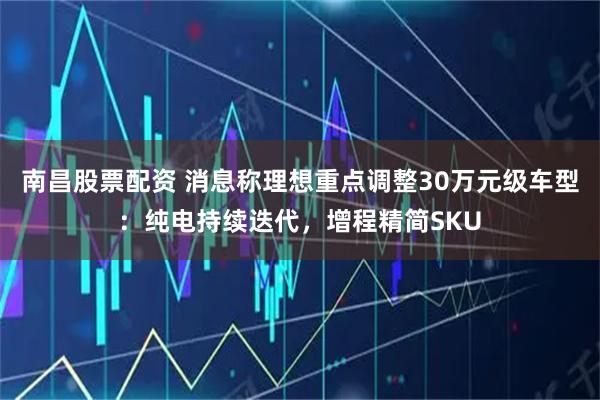 南昌股票配资 消息称理想重点调整30万元级车型：纯电持续迭代，增程精简SKU