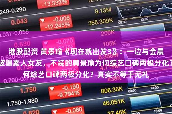 港股配资 黄景瑜《现在就出发3》：一边与金晨炒CP狂欢，一边被曝素人女友，不装的黄景瑜为何综艺口碑两极分化？真实不等于无礼