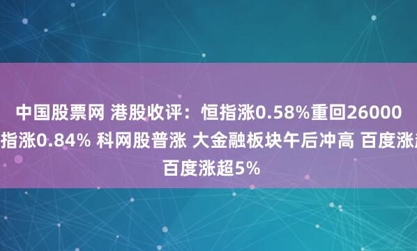 中国股票网 港股收评：恒指涨0.58%重回26000点 科指涨0.84% 科网股普涨 大金融板块午后冲高 百度涨超5%