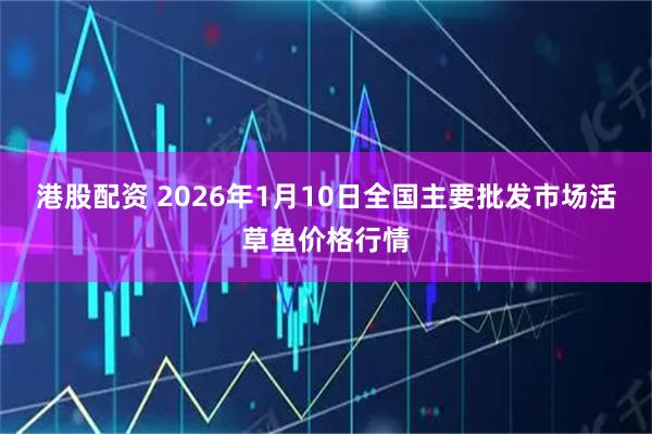 港股配资 2026年1月10日全国主要批发市场活草鱼价格行情